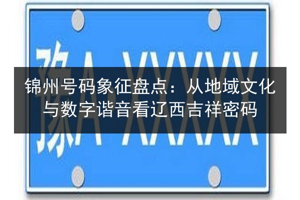 锦州号码象征盘点:从地域文化与数字谐音看辽西吉祥密码 第3张 锦州号码象征盘点:从地域文化与数字谐音看辽西吉祥密码 第3张