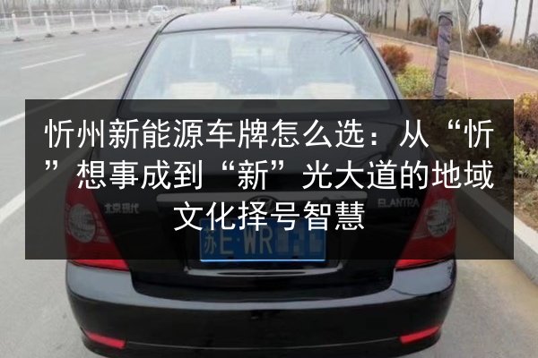 忻州新能源车牌怎么选：从“忻”想事成到“新”光大道的地域文化择号智慧