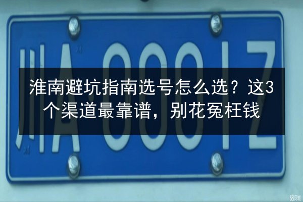 淮南避坑指南选号怎么选?这3个渠道最靠谱,别花冤枉钱 第2张 淮南避坑指南选号怎么选?这3个渠道最靠谱,别花冤枉钱 第2张