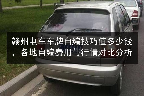 赣州电车车牌自编技巧值多少钱,各地自编费用与行情对比分析 第3张 赣州电车车牌自编技巧值多少钱,各地自编费用与行情对比分析 第3张