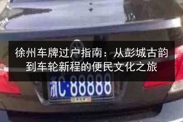 徐州车牌过户指南：从彭城古韵到车轮新程的便民文化之旅 第2张