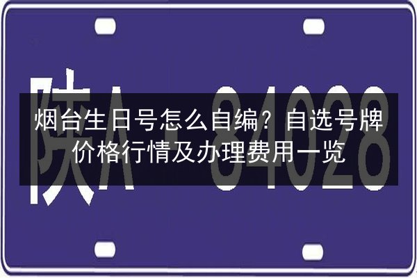 烟台生日号怎么自编？自选号牌价格行情及办理费用一览