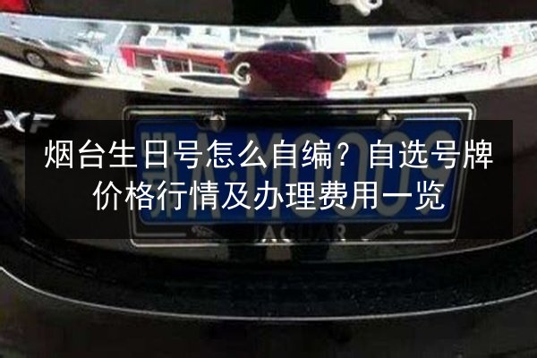 烟台生日号怎么自编?自选号牌价格行情及办理费用一览 第2张 烟台生日号怎么自编?自选号牌价格行情及办理费用一览 第2张