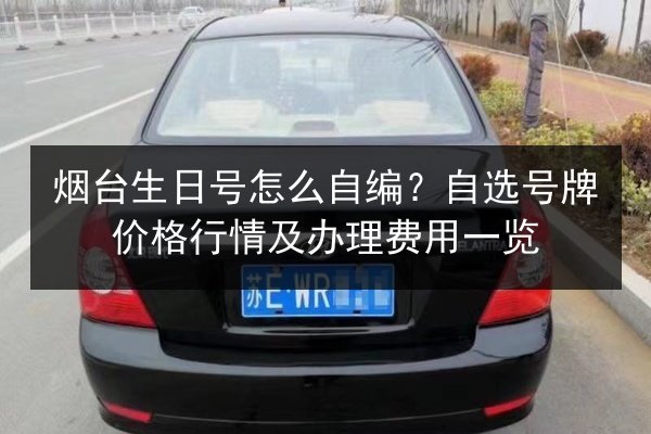 烟台生日号怎么自编?自选号牌价格行情及办理费用一览 第3张 烟台生日号怎么自编?自选号牌价格行情及办理费用一览 第3张