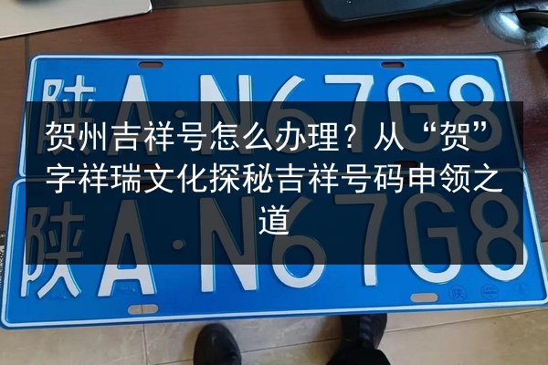 贺州吉祥号怎么办理？从“贺”字祥瑞文化探秘吉祥号码申领之道