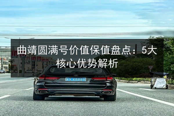 曲靖圆满号价值保值盘点:5大核心优势解析 第3张 曲靖圆满号价值保值盘点:5大核心优势解析 第3张