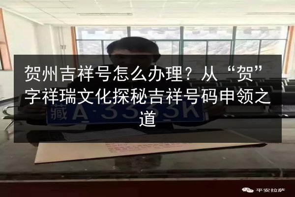 贺州吉祥号怎么办理?从“贺”字祥瑞文化探秘吉祥号码申领之道 第2张 贺州吉祥号怎么办理?从“贺”字祥瑞文化探秘吉祥号码申领之道 第2张
