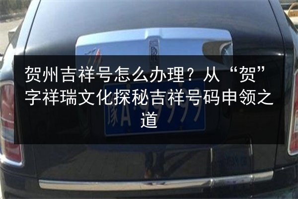 贺州吉祥号怎么办理?从“贺”字祥瑞文化探秘吉祥号码申领之道 第3张 贺州吉祥号怎么办理?从“贺”字祥瑞文化探秘吉祥号码申领之道 第3张