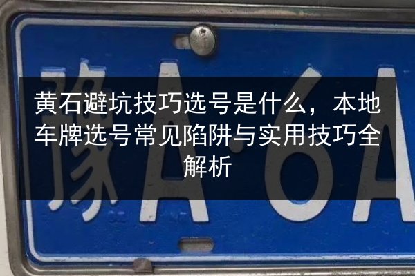 黄石避坑技巧选号是什么,本地车牌选号常见陷阱与实用技巧全解析 第2张 黄石避坑技巧选号是什么,本地车牌选号常见陷阱与实用技巧全解析 第2张