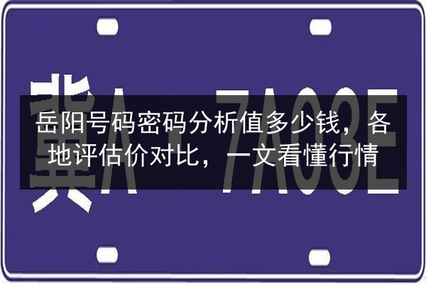岳阳号码密码分析值多少钱,各地评估价对比,一文看懂行情 第2张 岳阳号码密码分析值多少钱,各地评估价对比,一文看懂行情 第2张