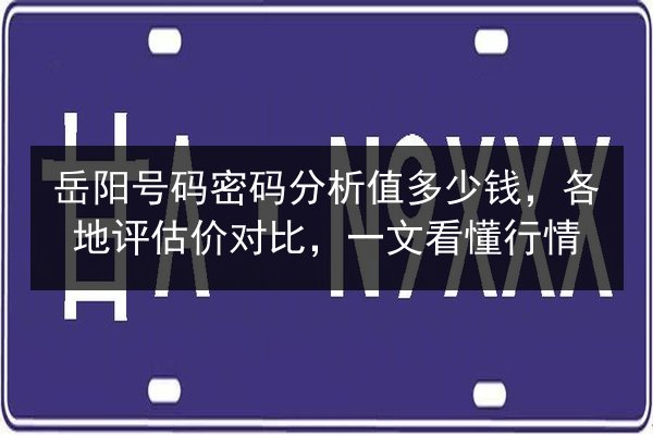 岳阳号码密码分析值多少钱,各地评估价对比,一文看懂行情 第3张 岳阳号码密码分析值多少钱,各地评估价对比,一文看懂行情 第3张