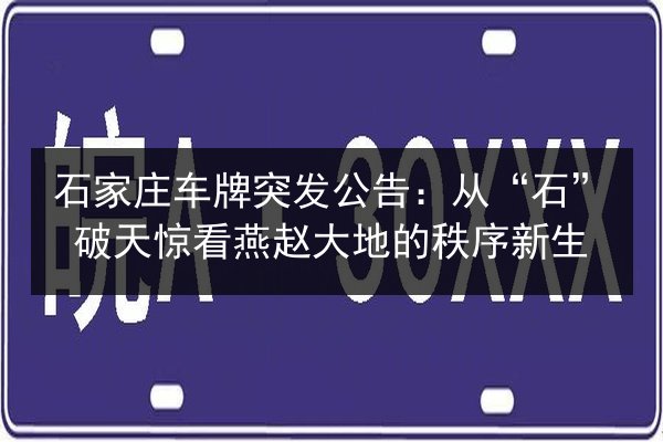 石家庄车牌突发公告:从“石”破天惊看燕赵大地的秩序新生 第2张 石家庄车牌突发公告:从“石”破天惊看燕赵大地的秩序新生 第2张
