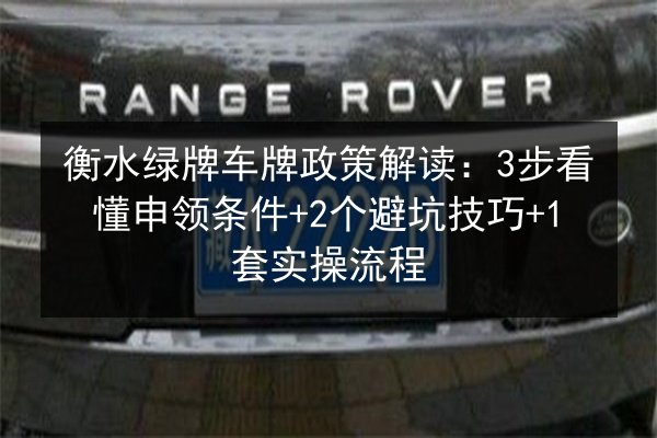 衡水绿牌车牌政策解读：3步看懂申领条件+2个避坑技巧+1套实操流程
