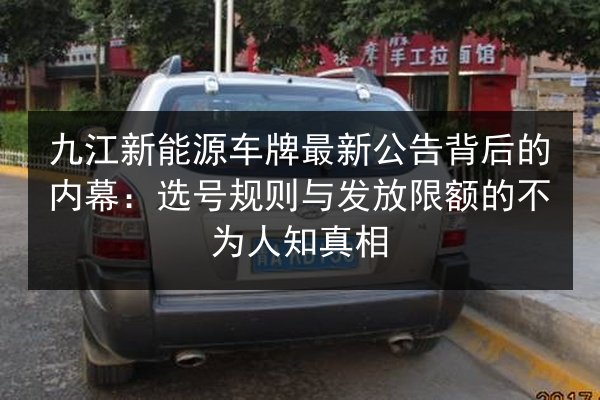 九江新能源车牌最新公告背后的内幕：选号规则与发放限额的不为人知真相