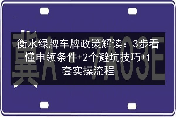 衡水绿牌车牌政策解读:3步看懂申领条件+2个避坑技巧+1套实操流程 第2张 衡水绿牌车牌政策解读:3步看懂申领条件+2个避坑技巧+1套实操流程 第2张