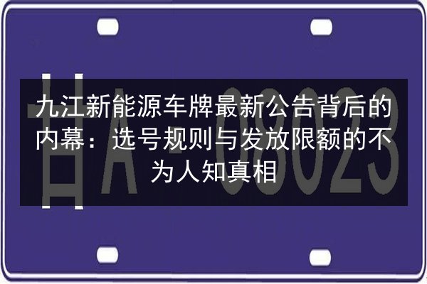 九江新能源车牌最新公告背后的内幕:选号规则与发放限额的不为人知真相 第3张 九江新能源车牌最新公告背后的内幕:选号规则与发放限额的不为人知真相 第3张