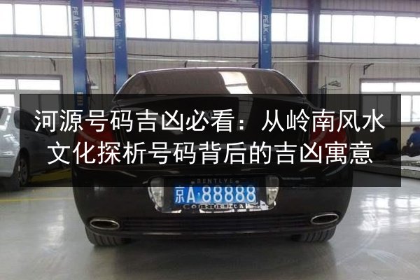 河源号码吉凶必看：从岭南风水文化探析号码背后的吉凶寓意