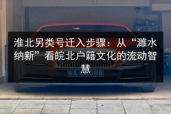 淮北另类号迁入步骤：从“濉水纳新”看皖北户籍文化的流动智慧