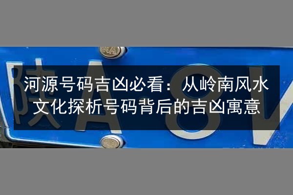 河源号码吉凶必看:从岭南风水文化探析号码背后的吉凶寓意 第2张 河源号码吉凶必看:从岭南风水文化探析号码背后的吉凶寓意 第2张