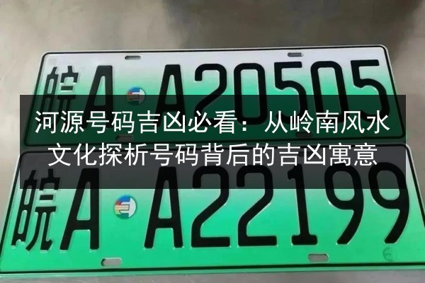 河源号码吉凶必看:从岭南风水文化探析号码背后的吉凶寓意 第3张 河源号码吉凶必看:从岭南风水文化探析号码背后的吉凶寓意 第3张