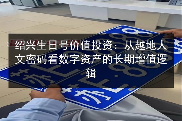 绍兴生日号价值投资：从越地人文密码看数字资产的长期增值逻辑 第1张