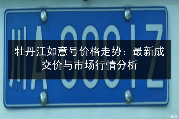 牡丹江如意号价格走势：最新成交价与市场行情分析
