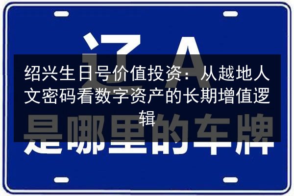 绍兴生日号价值投资：从越地人文密码看数字资产的长期增值逻辑 第2张