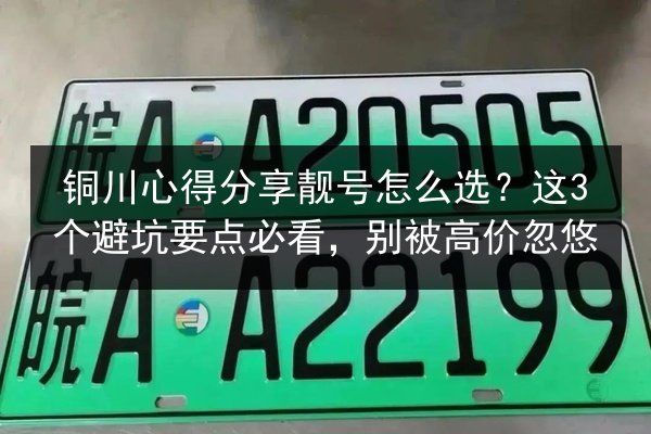 铜川心得分享靓号怎么选？这3个避坑要点必看，别被高价忽悠