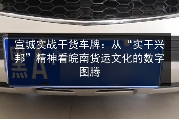 宣城实战干货车牌：从“实干兴邦”精神看皖南货运文化的数字图腾 第2张
