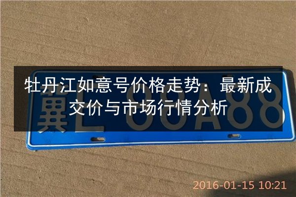牡丹江如意号价格走势:最新成交价与市场行情分析 第2张 牡丹江如意号价格走势:最新成交价与市场行情分析 第2张
