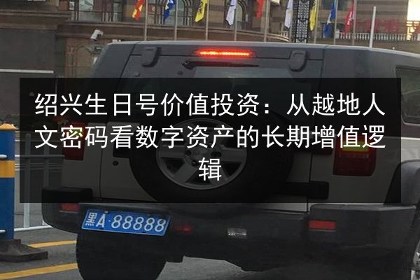 绍兴生日号价值投资：从越地人文密码看数字资产的长期增值逻辑 第3张