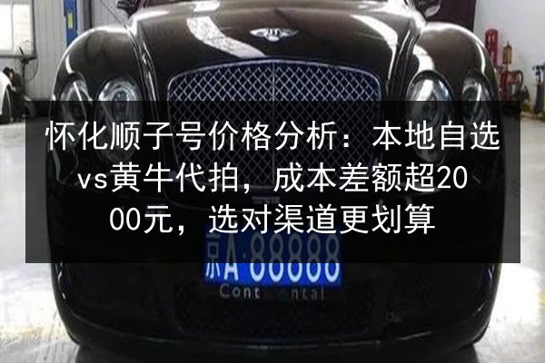 怀化顺子号价格分析：本地自选vs黄牛代拍，成本差额超2000元，选对渠道更划算