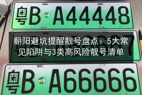 朝阳避坑提醒靓号盘点:5大常见陷阱与3类高风险靓号清单 第2张 朝阳避坑提醒靓号盘点:5大常见陷阱与3类高风险靓号清单 第2张