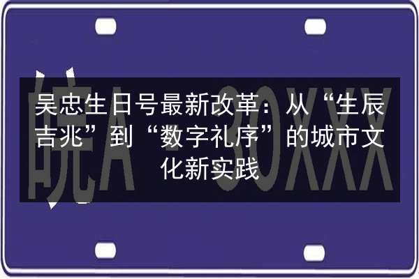 吴忠生日号最新改革：从“生辰吉兆”到“数字礼序”的城市文化新实践