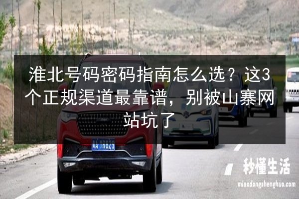 淮北号码密码指南怎么选？这3个正规渠道最靠谱，别被山寨网站坑了