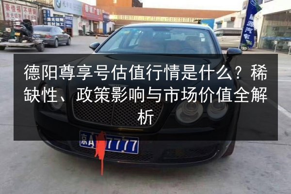德阳尊享号估值行情是什么?稀缺性、政策影响与市场价值全解析 第3张 德阳尊享号估值行情是什么?稀缺性、政策影响与市场价值全解析 第3张