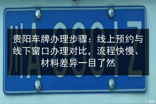 贵阳车牌办理步骤：线上预约与线下窗口办理对比，流程快慢、材料差异一目了然