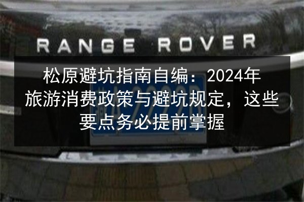 松原避坑指南自编：2024年旅游消费政策与避坑规定，这些要点务必提前掌握
