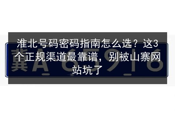 淮北号码密码指南怎么选？这3个正规渠道最靠谱，别被山寨网站坑了 第3张