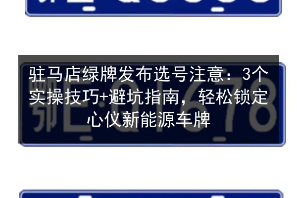 驻马店绿牌发布选号注意：3个实操技巧+避坑指南，轻松锁定心仪新能源车牌