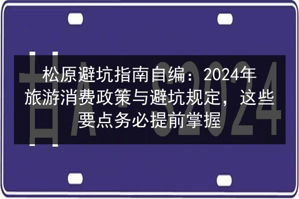 松原避坑指南自编:2024年旅游消费政策与避坑规定,这些要点务必提前掌握 第3张 松原避坑指南自编:2024年旅游消费政策与避坑规定,这些要点务必提前掌握 第3张