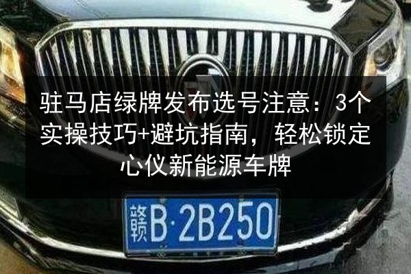 驻马店绿牌发布选号注意:3个实操技巧+避坑指南,轻松锁定心仪新能源车牌 第2张 驻马店绿牌发布选号注意:3个实操技巧+避坑指南,轻松锁定心仪新能源车牌 第2张