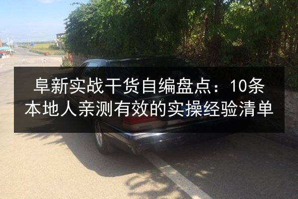 阜新实战干货自编盘点：10条本地人亲测有效的实操经验清单 第3张