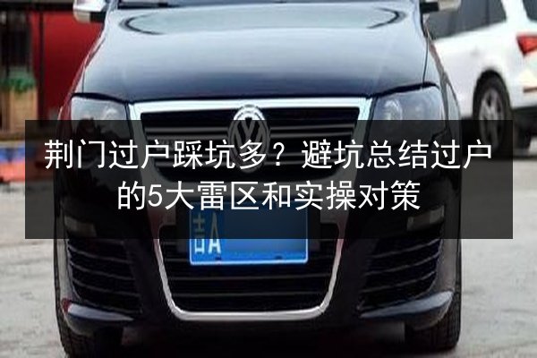 荆门过户踩坑多?避坑总结过户的5大雷区和实操对策 第2张 荆门过户踩坑多?避坑总结过户的5大雷区和实操对策 第2张