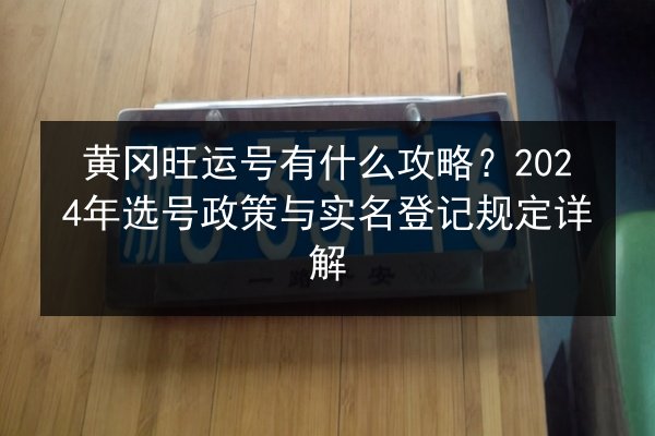 黄冈旺运号有什么攻略？2024年选号政策与实名登记规定详解 第3张