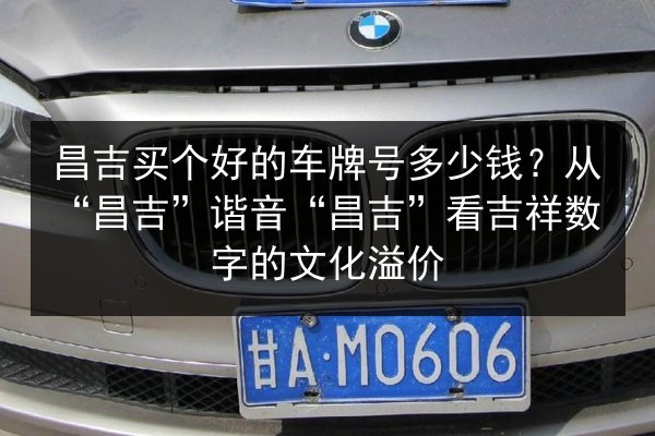 昌吉买个好的车牌号多少钱？从“昌吉”谐音“昌吉”看吉祥数字的文化溢价 第2张