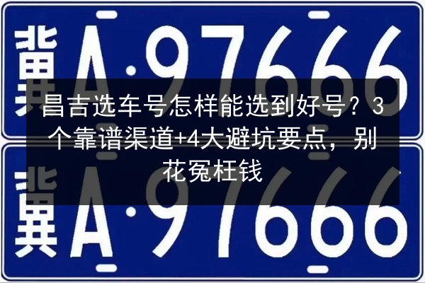 昌吉选车号怎样能选到好号?3个靠谱渠道+4大避坑要点,别花冤枉钱 第2张 昌吉选车号怎样能选到好号?3个靠谱渠道+4大避坑要点,别花冤枉钱 第2张