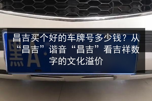 昌吉买个好的车牌号多少钱？从“昌吉”谐音“昌吉”看吉祥数字的文化溢价 第3张