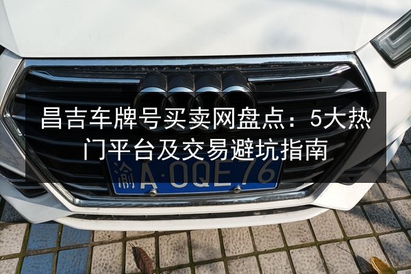 昌吉车牌号买卖网盘点：5大热门平台及交易避坑指南 第3张