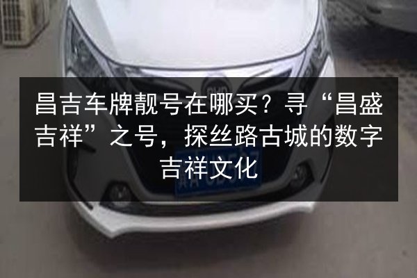 昌吉车牌靓号在哪买？寻“昌盛吉祥”之号，探丝路古城的数字吉祥文化